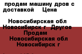 продам машину дров с доставкой  › Цена ­ 5 300 - Новосибирская обл., Новосибирск г. Другое » Продам   . Новосибирская обл.,Новосибирск г.